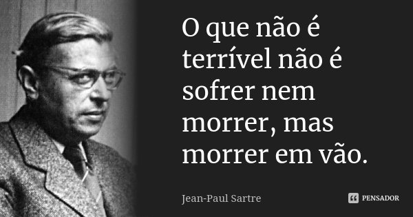 O que não é terrível não é sofrer nem morrer, mas morrer em vão.... Frase de Jean-Paul Sartre.