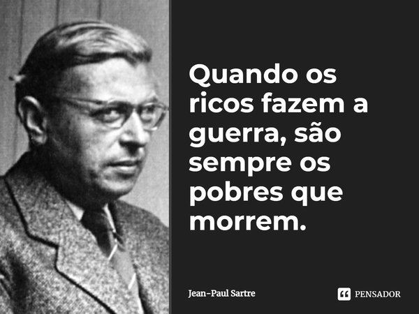 Quando os ricos fazem a guerra, são sempre os pobres que morrem.... Frase de Jean-Paul Sartre.