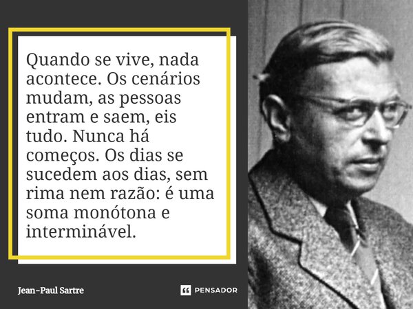 ⁠Quando se vive, nada acontece. Os cenários mudam, as pessoas entram e saem, eis tudo. Nunca há começos. Os dias se sucedem aos dias, sem rima nem razão: é uma ... Frase de Jean-Paul Sartre.
