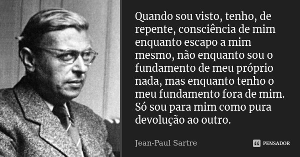 Quando sou visto, tenho, de repente, consciência de mim enquanto escapo a mim mesmo, não enquanto sou o fundamento de meu próprio nada, mas enquanto tenho o meu... Frase de Jean-Paul Sartre.