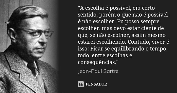 "A escolha é possível, em certo sentido, porém o que não é possível é não escolher. Eu posso sempre escolher, mas devo estar ciente de que, se não escolher... Frase de Jean-Paul Sartre.