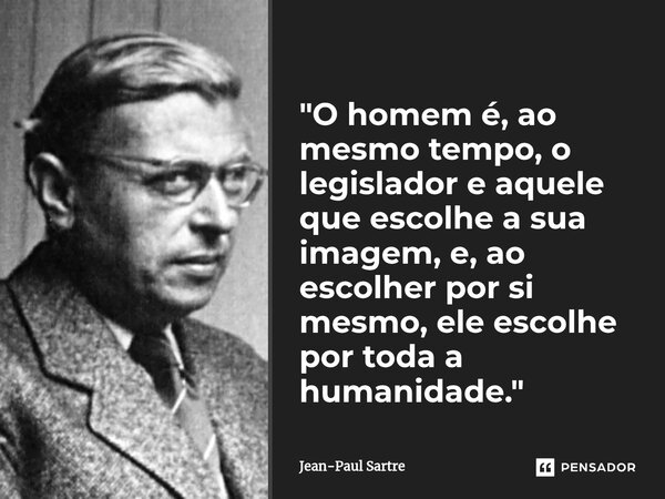 ⁠"O homem é, ao mesmo tempo, o legislador e aquele que escolhe a sua imagem, e, ao escolher por si mesmo, ele escolhe por toda a humanidade."... Frase de Jean-Paul Sartre.