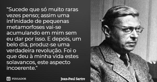 Sucede que só muito raras vezes penso; assim uma infinidade de pequenas metamorfoses vai-se acumulando em mim sem eu dar por isso. E depois, um belo dia, produz... Frase de Jean-Paul Sartre.