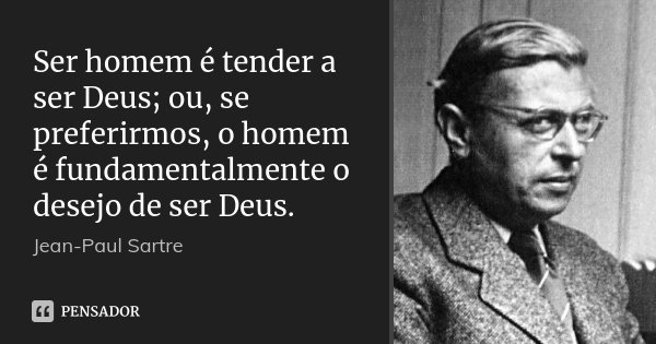 Ser homem é tender a ser Deus; ou, se preferirmos, o homem é fundamentalmente o desejo de ser Deus.... Frase de Jean-Paul Sartre.
