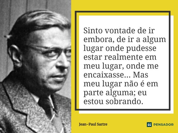 Sinto vontade de ir embora, de ir a algum lugar onde pudesse estar realmente em meu lugar, onde me encaixasse... Mas meu lugar não é em parte alguma; eu estou s... Frase de Jean-Paul Sartre.