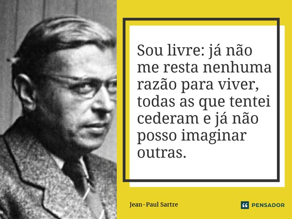 ⁠Sou livre: já não me resta nenhuma razão para viver, todas as que tentei cederam e já não posso imaginar outras.... Frase de Jean-Paul Sartre.