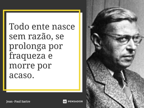⁠Todo ente nasce sem razão, se prolonga por fraqueza e morre por acaso.... Frase de Jean-Paul Sartre.