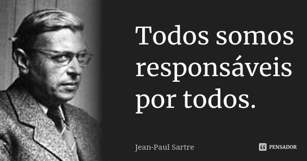 Todos somos responsáveis por todos.... Frase de Jean-Paul Sartre.