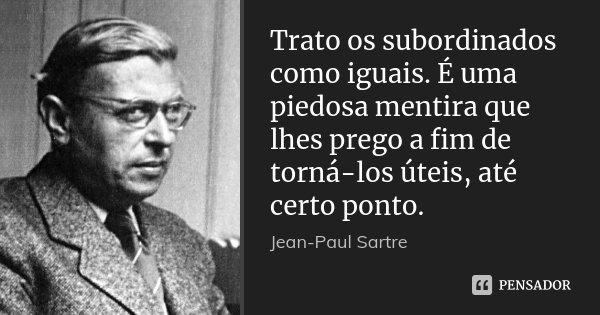 Trato os subordinados como iguais. É uma piedosa mentira que lhes prego a fim de torná-los úteis, até certo ponto.... Frase de Jean-Paul Sartre.