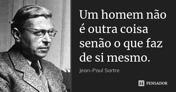 Um homem não é outra coisa senão o que faz de si mesmo.... Frase de Jean Paul Sartre.