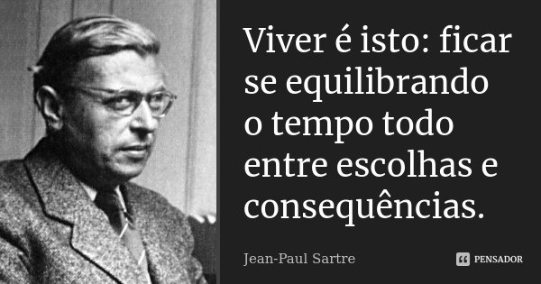 Viver é isto: ficar se equilibrando o tempo todo entre escolhas e consequências.... Frase de Jean Paul Sartre.
