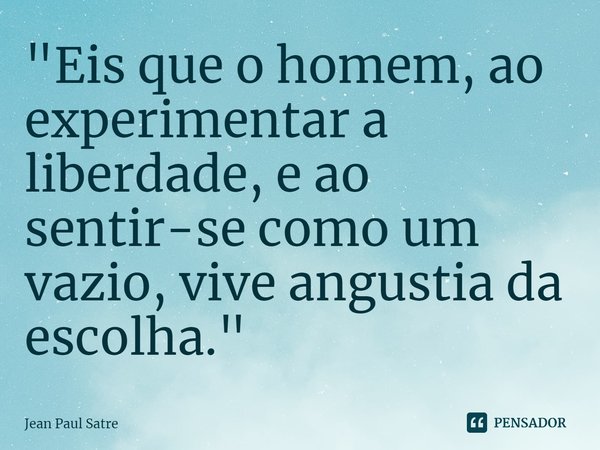⁠"Eis que o homem, ao experimentar a liberdade, e ao sentir-se como um vazio, vive angustia da escolha."... Frase de Jean Paul Satre.