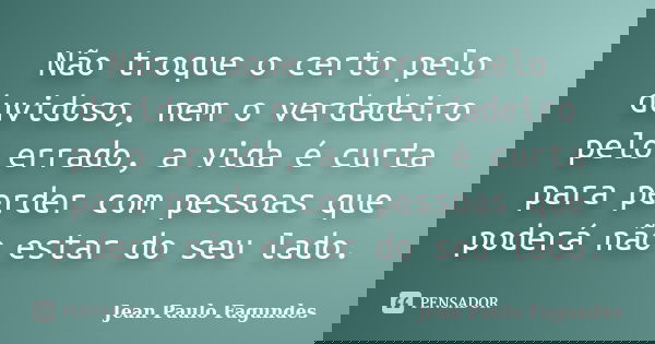 Não troque o certo pelo duvidoso, nem o verdadeiro pelo errado, a vida é curta para perder com pessoas que poderá não estar do seu lado.... Frase de Jean Paulo Fagundes.