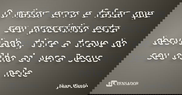 O maior erro e falar que seu prossímio esta desviado, tire a trave do seu olho ai vera Jesus nele... Frase de Jean Paulo.