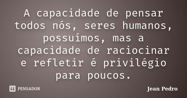 A capacidade de pensar todos nós, seres humanos, possuímos, mas a capacidade de raciocinar e refletir é privilégio para poucos.... Frase de Jean Pedro.