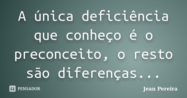 A única deficiência que conheço é o preconceito, o resto são diferenças...... Frase de Jean Pereira.