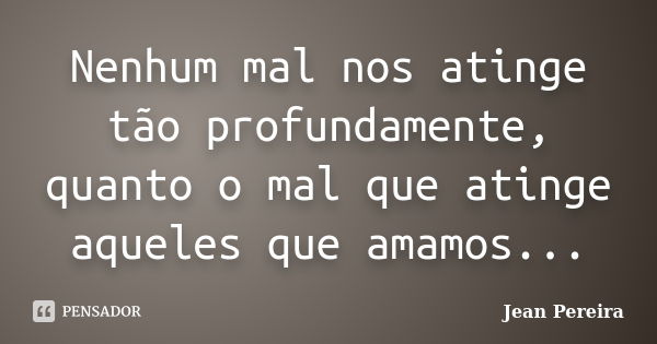 Nenhum mal nos atinge tão profundamente, quanto o mal que atinge aqueles que amamos...... Frase de Jean Pereira.