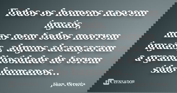 Todos os homens nascem iguais, mas nem todos morrem iguais, alguns alcançaram a grandiosidade de terem sido humanos...... Frase de Jean Pereira.