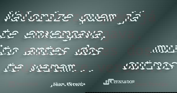 Valorize quem já te enxergava, muito antes dos outros te verem...... Frase de Jean Pereira.