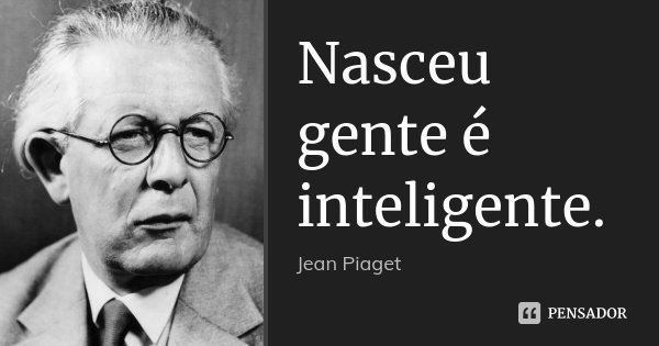 Nasceu gente é inteligente.... Frase de Jean Piaget.