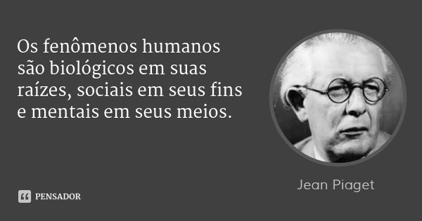Os fenômenos humanos são biológicos em suas raízes, sociais em seus fins e mentais em seus meios.... Frase de Jean Piaget.