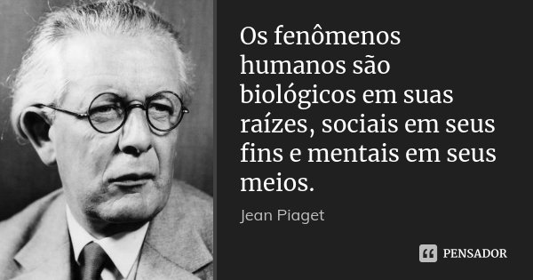 Os fenômenos humanos são biológicos em suas raízes, sociais em seus fins e mentais em seus meios.... Frase de Jean Piaget.