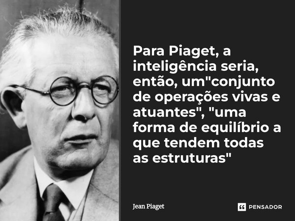 ⁠Para Piaget, a inteligência seria, então, um "conjunto de operações vivas e atuantes", "uma forma de equilíbrio a que tendem todas as estruturas... Frase de Jean Piaget.