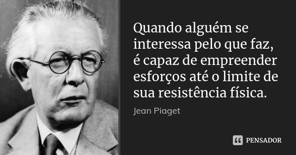 Quando alguém se interessa pelo que faz, é capaz de empreender esforços até o limite de sua resistência física.... Frase de Jean Piaget.