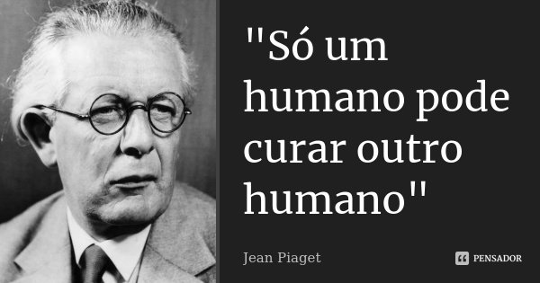 "Só um humano pode curar outro humano"... Frase de Jean Piaget.