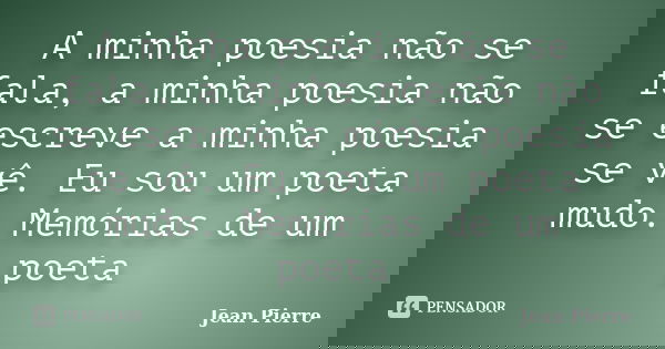 A minha poesia não se fala, a minha poesia não se escreve a minha poesia se vê. Eu sou um poeta mudo. Memórias de um poeta... Frase de Jean Pierre.