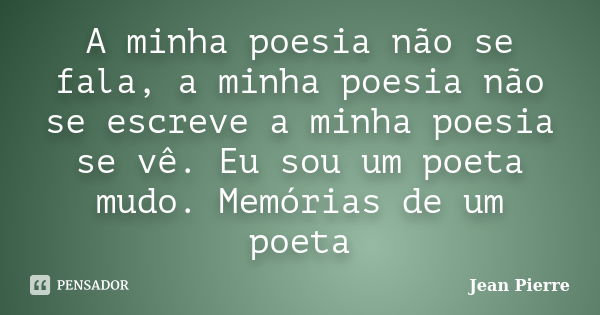 A minha poesia não se fala, a minha poesia não se escreve a minha poesia se vê. Eu sou um poeta mudo. Memórias de um poeta... Frase de Jean Pierre.