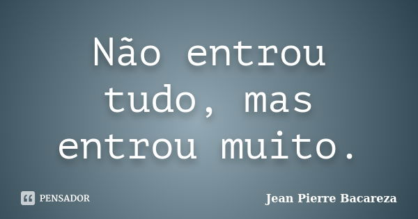 Não entrou tudo, mas entrou muito.... Frase de Jean Pierre Bacareza.