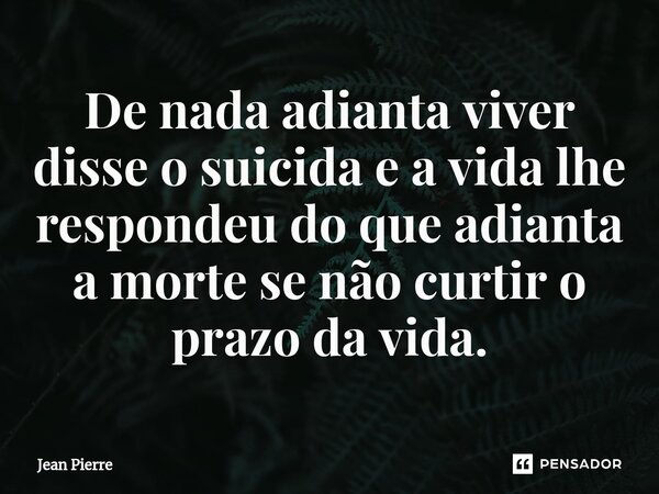 ⁠De nada adianta viver disse o suicida e a vida lhe respondeu do que adianta a morte se não curtir o prazo da vida.... Frase de Jean Pierre.