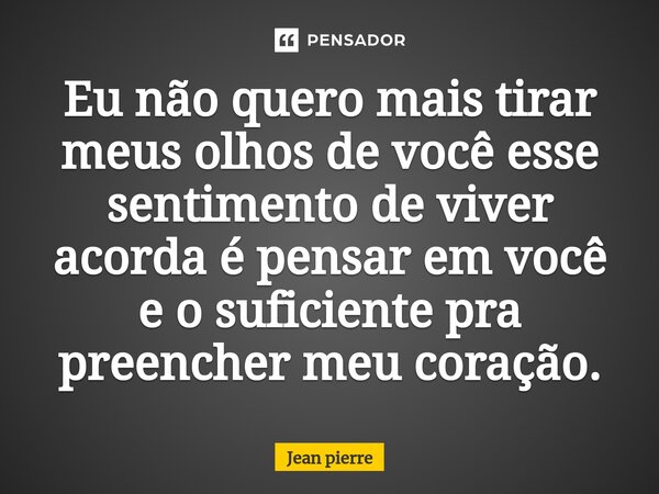 ⁠Eu não quero mais tirar meus olhos de você esse sentimento de viver acorda é pensar em você e o suficiente pra preencher meu coração.... Frase de Jean Pierre.