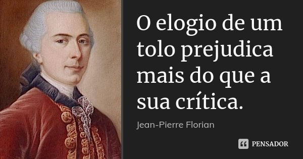 O elogio de um tolo prejudica mais do que a sua crítica.... Frase de Jean-Pierre Florian.