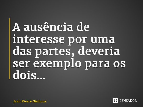 ⁠A ausência de interesse por uma das partes, deveria ser exemplo para os dois…... Frase de Jean Pierre Ginhoux.