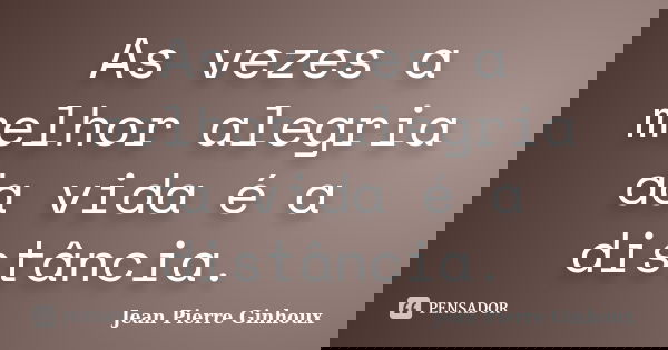 As vezes a melhor alegria da vida é a distância.... Frase de Jean Pierre Ginhoux.