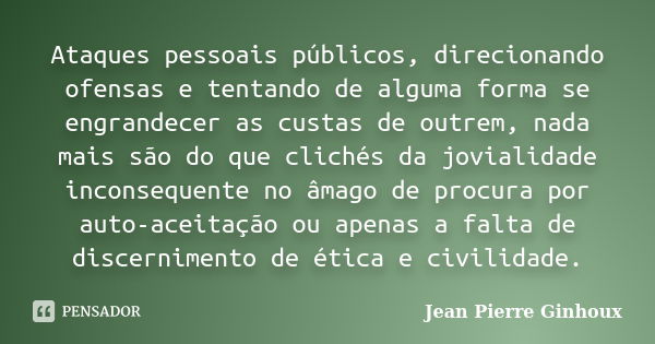 Ataques pessoais públicos, direcionando ofensas e tentando de alguma forma se engrandecer as custas de outrem, nada mais são do que clichés da jovialidade incon... Frase de Jean Pierre Ginhoux.