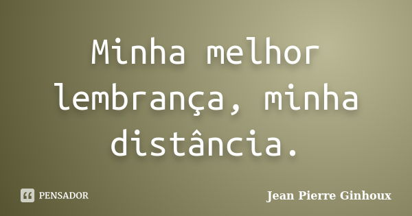 Minha melhor lembrança, minha distância.... Frase de Jean Pierre Ginhoux.