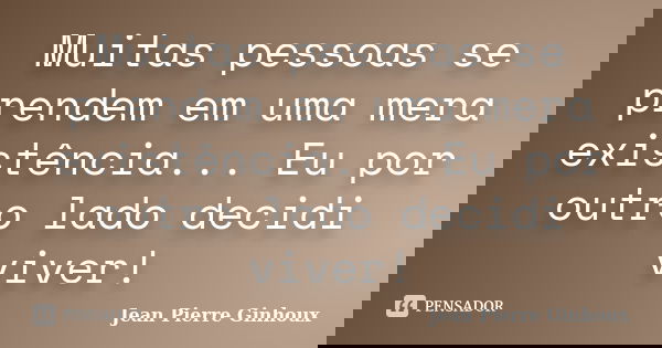 Muitas pessoas se prendem em uma mera existência... Eu por outro lado decidi viver!... Frase de Jean Pierre Ginhoux.