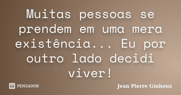 Muitas pessoas se prendem em uma mera existência... Eu por outro lado decidi viver!... Frase de Jean Pierre Ginhoux.