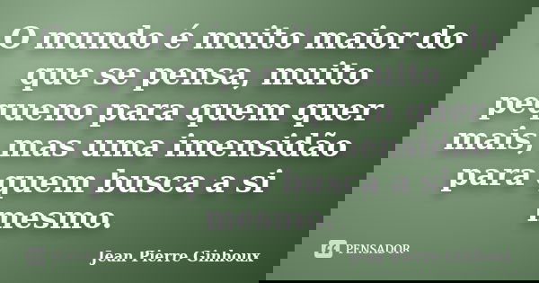 O mundo é muito maior do que se pensa, muito pequeno para quem quer mais, mas uma imensidão para quem busca a si mesmo.... Frase de Jean Pierre Ginhoux.