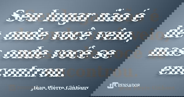 Seu lugar não é de onde você veio, mas onde você se encontrou.... Frase de Jean Pierre Ginhoux.