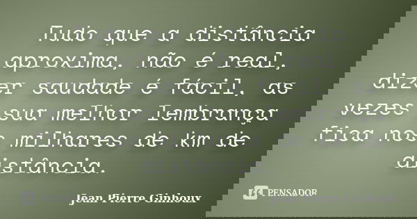Tudo que a distância aproxima, não é real, dizer saudade é fácil, as vezes sua melhor lembrança fica nos milhares de km de distância.... Frase de Jean Pierre Ginhoux.