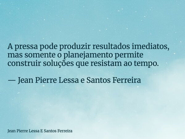 A pressa pode produzir resultados imediatos, mas somente o planejamento permite construir soluções que resistam ao tempo. — Jean Pierre Lessa e Santos Ferreira... Frase de Jean Pierre Lessa E Santos Ferreira.