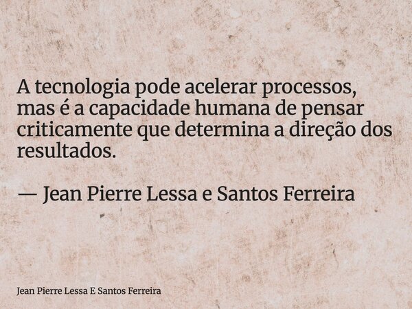 A tecnologia pode acelerar processos, mas é a capacidade humana de pensar criticamente que determina a direção dos resultados. — Jean Pierre Lessa e Santos Ferr... Frase de Jean Pierre Lessa E Santos Ferreira.