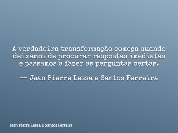 A verdadeira transformação começa quando deixamos de procurar respostas imediatas e passamos a fazer as perguntas certas. — Jean Pierre Lessa e Santos Ferreira... Frase de Jean Pierre Lessa E Santos Ferreira.