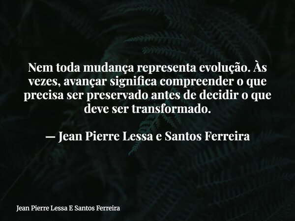 Nem toda mudança representa evolução. Às vezes, avançar significa compreender o que precisa ser preservado antes de decidir o que deve ser transformado. — Jean ... Frase de Jean Pierre Lessa E Santos Ferreira.