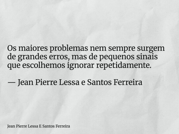 Os maiores problemas nem sempre surgem de grandes erros, mas de pequenos sinais que escolhemos ignorar repetidamente. — Jean Pierre Lessa e Santos Ferreira... Frase de Jean Pierre Lessa E Santos Ferreira.