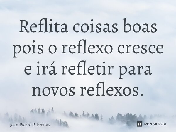 ⁠Reflita coisas boas pois o reflexo cresce e irá refletir para novos reflexos.... Frase de Jean Pierre P. Freitas.